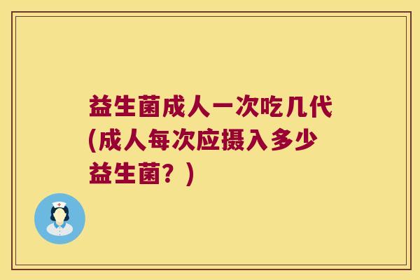 益生菌成人一次吃几代(成人每次应摄入多少益生菌?) 益生菌成人一次吃几代(成人每次应摄入多少益生菌?)