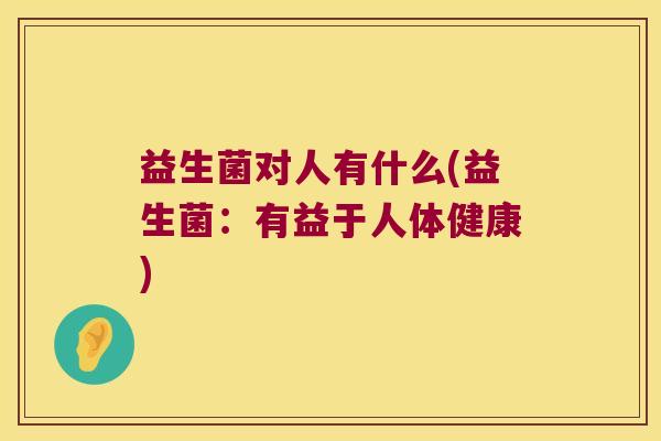 益生菌对人有什么(益生菌：有益于人体健康)