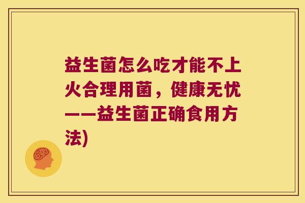 益生菌怎么吃才能不上火合理用菌,健康无忧——益生菌正确食用方法) 益生菌怎么吃才能不上火合理用菌,健康无忧——益生菌正确食用方法)
