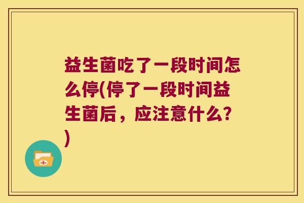益生菌吃了一段时间怎么停(停了一段时间益生菌后,应注意什么?) 益生菌吃了一段时间怎么停(停了一段时间益生菌后,应注意什么?)