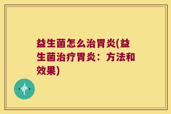 益生菌怎么治胃炎(益生菌治疗胃炎：方法和效果)