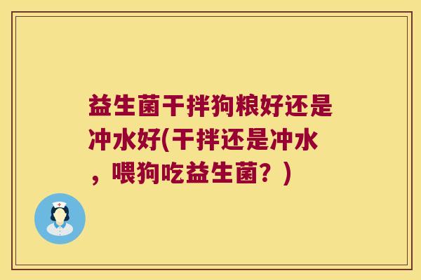 益生菌干拌狗粮好还是冲水好(干拌还是冲水，喂狗吃益生菌？)