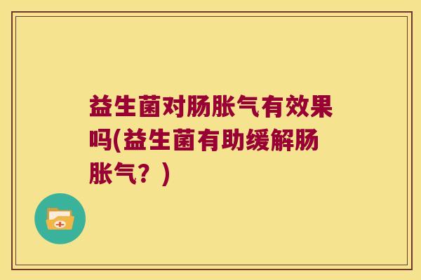 益生菌对肠胀气有效果吗(益生菌有助缓解肠胀气？)
