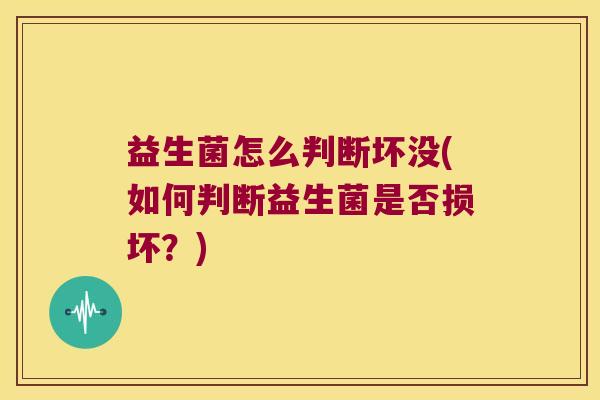 益生菌怎么判断坏没(如何判断益生菌是否损坏？)