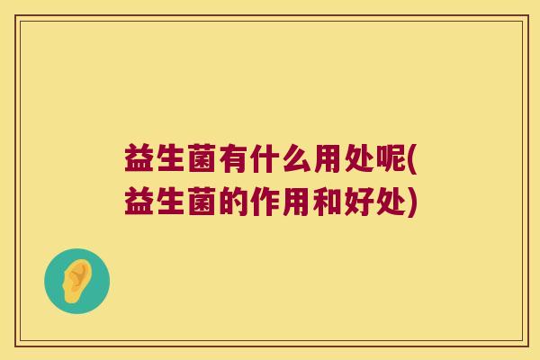 益生菌有什么用处呢(益生菌的作用和好处) 益生菌有什么用处呢(益生菌的作用和好处)