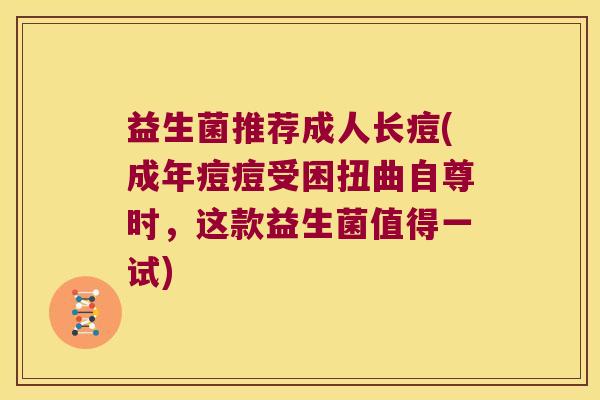 益生菌推荐成人长痘(成年痘痘受困扭曲自尊时，这款益生菌值得一试)