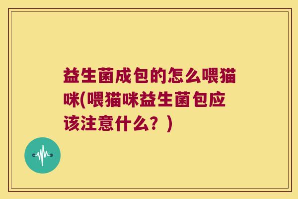 益生菌成包的怎么喂猫咪(喂猫咪益生菌包应该注意什么？)