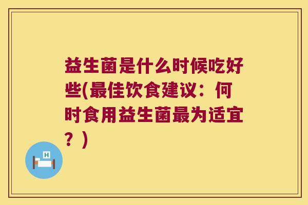 益生菌是什么时候吃好些(最佳饮食建议：何时食用益生菌最为适宜？)