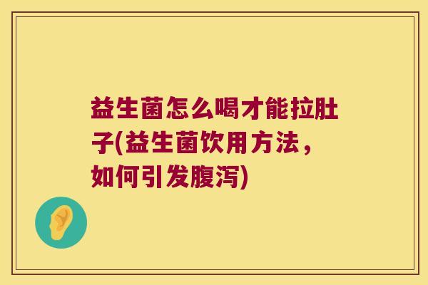 益生菌怎么喝才能拉肚子(益生菌饮用方法，如何引发腹泻)