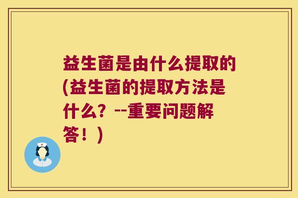 益生菌是由什么提取的(益生菌的提取方法是什么？--重要问题解答！)