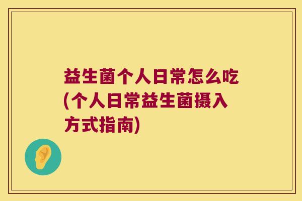 益生菌个人日常怎么吃(个人日常益生菌摄入方式指南)