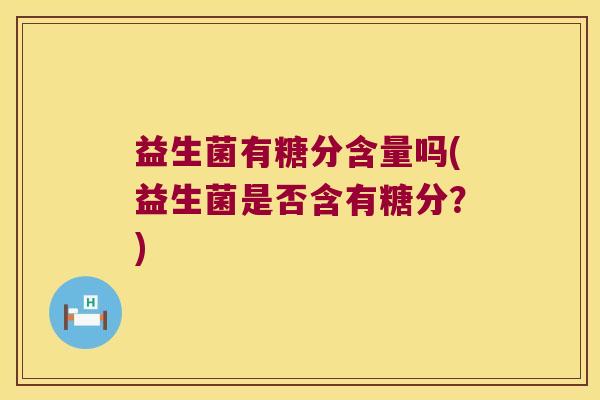 益生菌有糖分含量吗(益生菌是否含有糖分？)