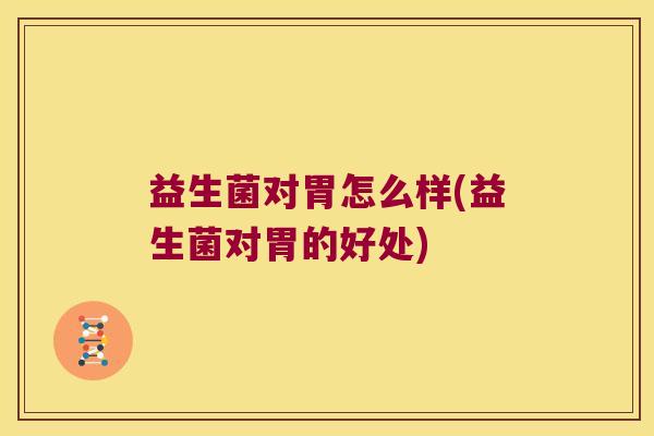益生菌对胃怎么样(益生菌对胃的好处) 益生菌对胃怎么样(益生菌对胃的好处)
