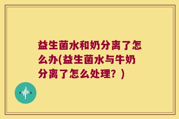 益生菌水和奶分离了怎么办(益生菌水与牛奶分离了怎么处理？)