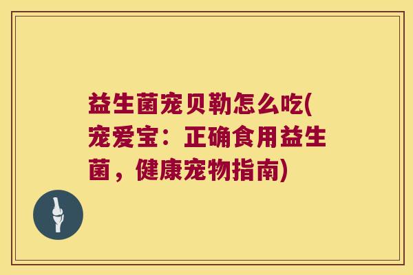 益生菌宠贝勒怎么吃(宠爱宝：正确食用益生菌，健康宠物指南)