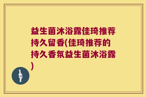 益生菌沐浴露佳琦推荐持久留香(佳琦推荐的持久香氛益生菌沐浴露)