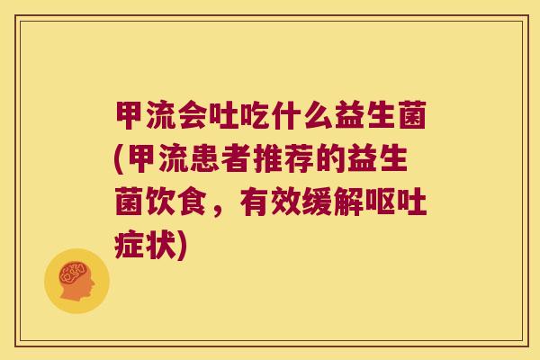 甲流会吐吃什么益生菌(甲流患者推荐的益生菌饮食，有效缓解呕吐症状)