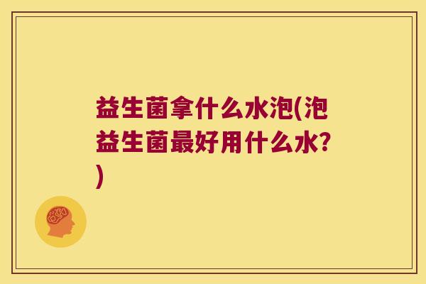 益生菌拿什么水泡(泡益生菌最好用什么水？)