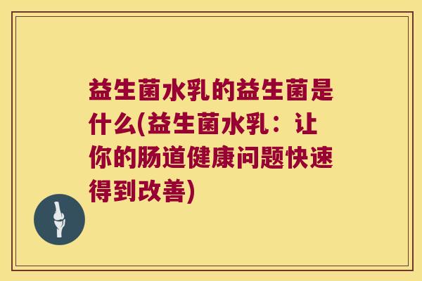 益生菌水乳的益生菌是什么(益生菌水乳：让你的肠道健康问题快速得到改善)