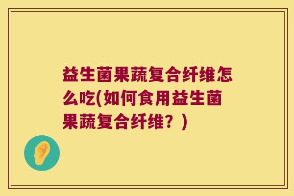 益生菌果蔬复合纤维怎么吃(如何食用益生菌果蔬复合纤维?) 益生菌果蔬复合纤维怎么吃(如何食用益生菌果蔬复合纤维?)