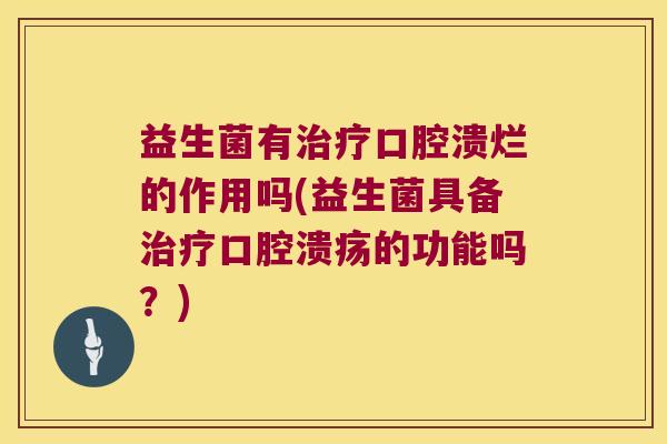 益生菌有口腔溃烂的作用吗(益生菌具备的功能吗?) 益生菌有口腔溃烂的作用吗(益生菌具备的功能吗?)