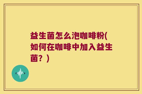 益生菌怎么泡咖啡粉(如何在咖啡中加入益生菌？)