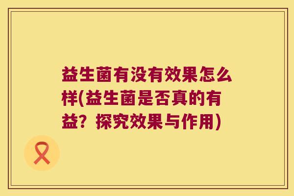 益生菌有没有效果怎么样(益生菌是否真的有益？探究效果与作用)