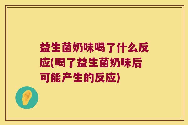 益生菌奶味喝了什么反应(喝了益生菌奶味后可能产生的反应)