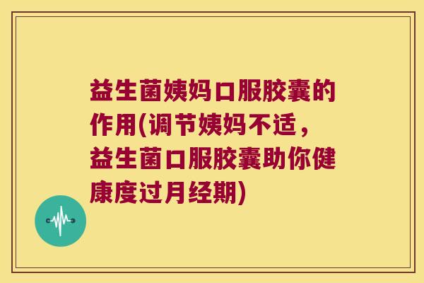 益生菌姨妈口服胶囊的作用(调节姨妈不适，益生菌口服胶囊助你健康度过月经期)