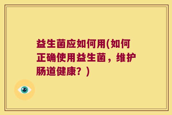 益生菌应如何用(如何正确使用益生菌，维护肠道健康？)