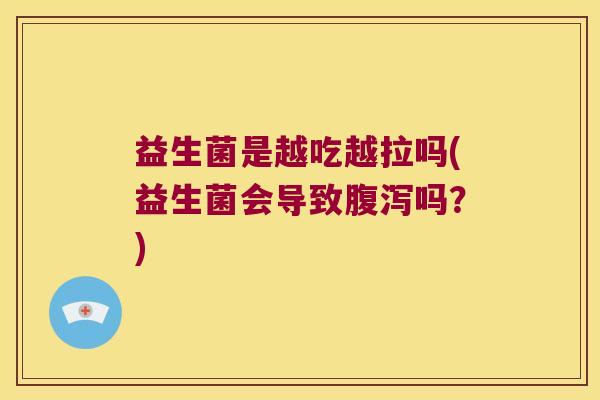 益生菌是越吃越拉吗(益生菌会导致腹泻吗？)