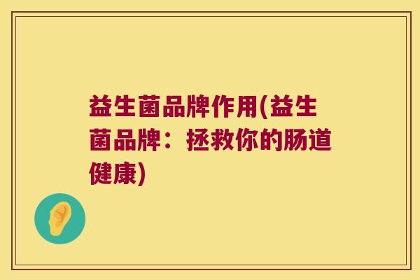 益生菌品牌作用(益生菌品牌：拯救你的肠道健康)