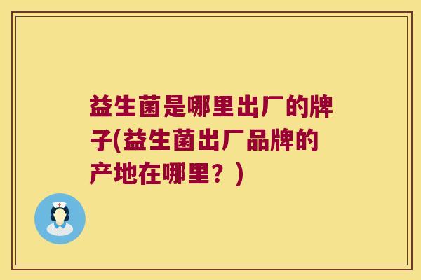 益生菌是哪里出厂的牌子(益生菌出厂品牌的产地在哪里？)