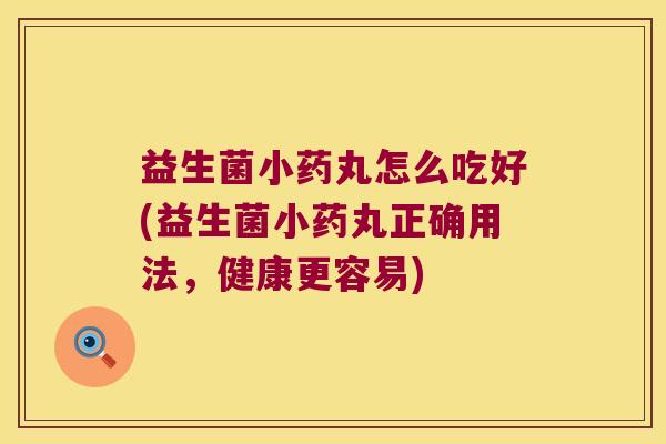 益生菌小药丸怎么吃好(益生菌小药丸正确用法，健康更容易)