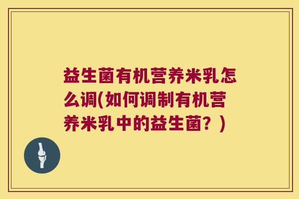 益生菌有机营养米乳怎么调(如何调制有机营养米乳中的益生菌？)
