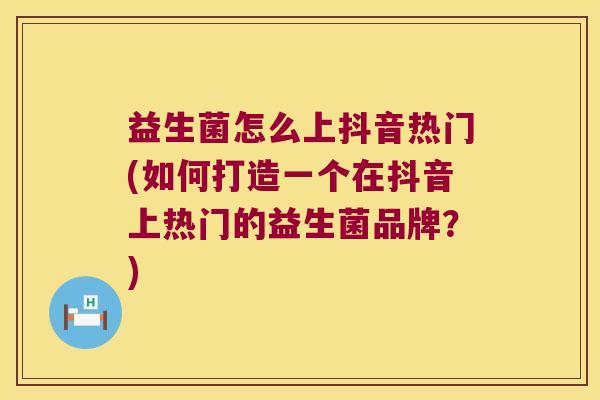 益生菌怎么上抖音热门(如何打造一个在抖音上热门的益生菌品牌？)