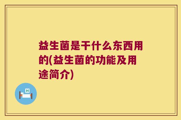 益生菌是干什么东西用的(益生菌的功能及用途简介) 益生菌是干什么东西用的(益生菌的功能及用途简介)
