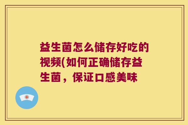 益生菌怎么储存好吃的视频(如何正确储存益生菌，保证口感美味