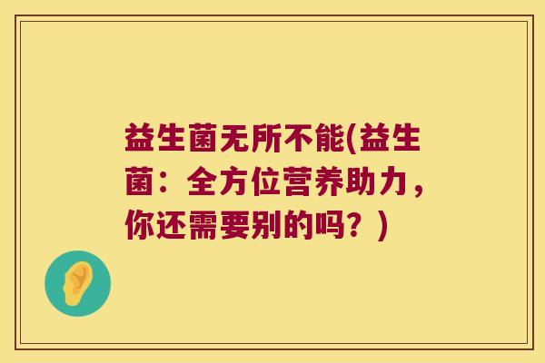 益生菌无所不能(益生菌:全方位营养助力,你还需要别的吗?) 益生菌无所不能(益生菌:全方位营养助力,你还需要别的吗?)