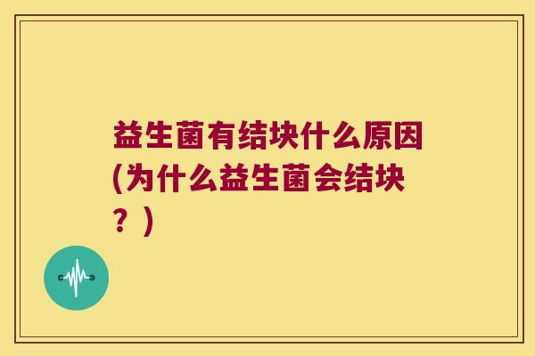 益生菌有结块什么原因(为什么益生菌会结块？)