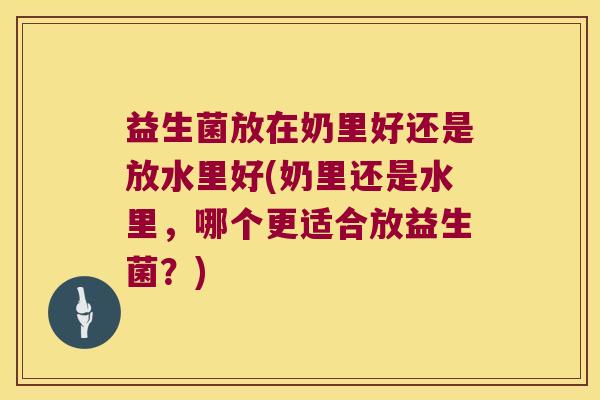 益生菌放在奶里好还是放水里好(奶里还是水里，哪个更适合放益生菌？)