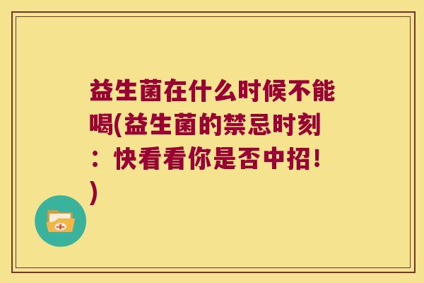 益生菌在什么时候不能喝(益生菌的禁忌时刻：快看看你是否中招！)