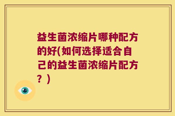 益生菌浓缩片哪种配方的好(如何选择适合自己的益生菌浓缩片配方?) 益生菌浓缩片哪种配方的好(如何选择适合自己的益生菌浓缩片配方?)
