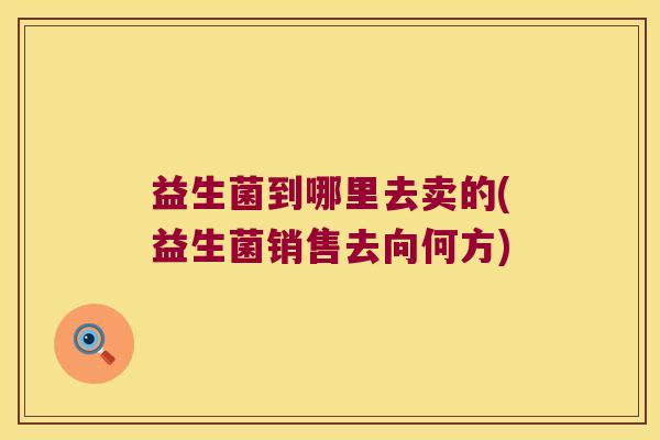 益生菌到哪里去卖的(益生菌销售去向何方)