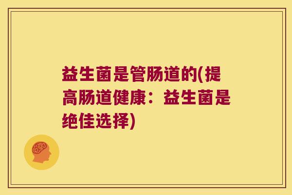 益生菌是管肠道的(提高肠道健康：益生菌是绝佳选择)
