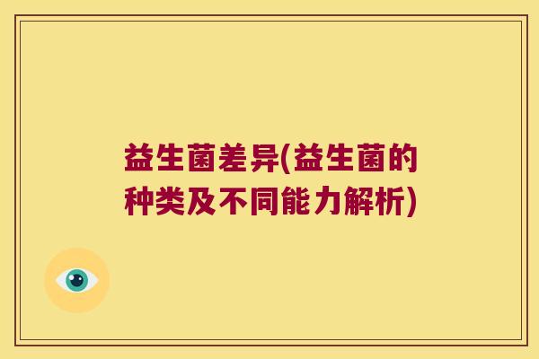 益生菌差异(益生菌的种类及不同能力解析)