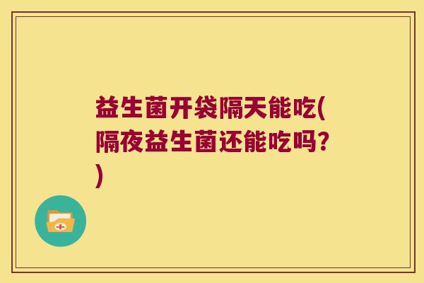 益生菌开袋隔天能吃(隔夜益生菌还能吃吗？)
