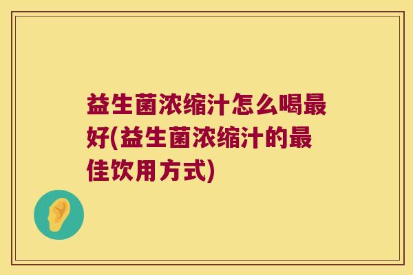 益生菌浓缩汁怎么喝最好(益生菌浓缩汁的最佳饮用方式)
