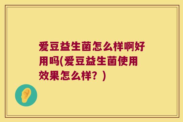 爱豆益生菌怎么样啊好用吗(爱豆益生菌使用效果怎么样？)