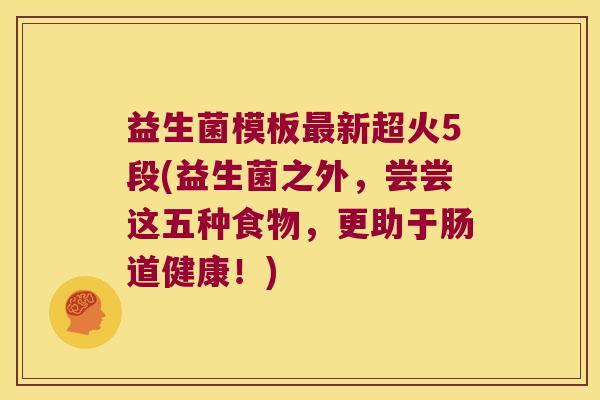 益生菌模板最新超火5段(益生菌之外，尝尝这五种食物，更助于肠道健康！)